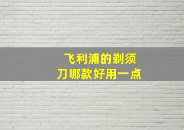 飞利浦的剃须刀哪款好用一点