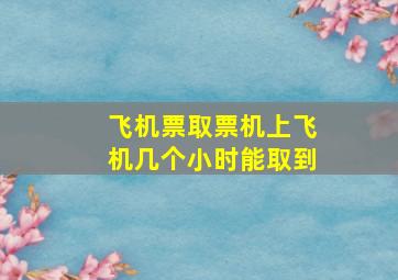 飞机票取票机上飞机几个小时能取到