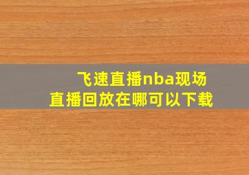 飞速直播nba现场直播回放在哪可以下载