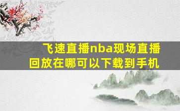 飞速直播nba现场直播回放在哪可以下载到手机