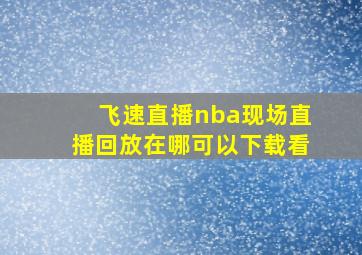 飞速直播nba现场直播回放在哪可以下载看