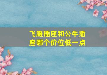 飞雕插座和公牛插座哪个价位低一点