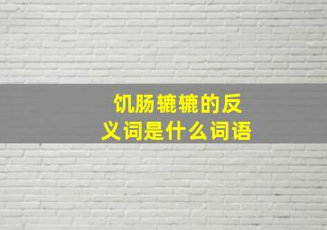 饥肠辘辘的反义词是什么词语