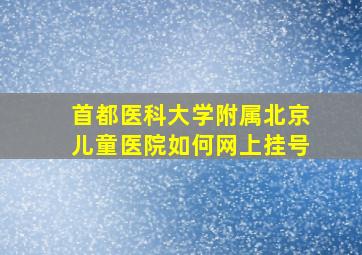 首都医科大学附属北京儿童医院如何网上挂号