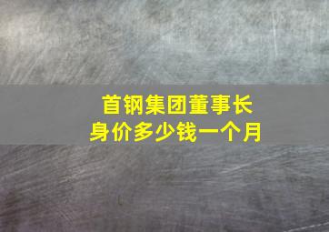 首钢集团董事长身价多少钱一个月