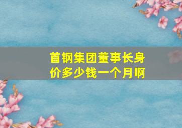 首钢集团董事长身价多少钱一个月啊