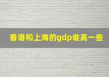 香港和上海的gdp谁高一些