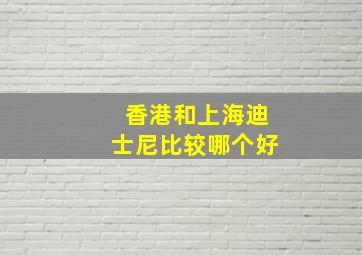 香港和上海迪士尼比较哪个好