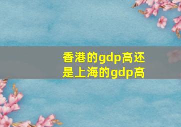 香港的gdp高还是上海的gdp高