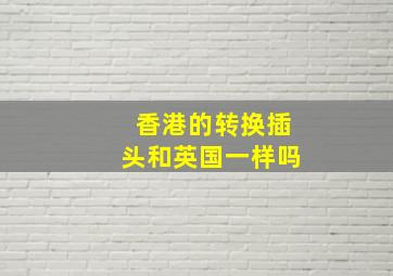 香港的转换插头和英国一样吗