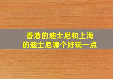 香港的迪士尼和上海的迪士尼哪个好玩一点