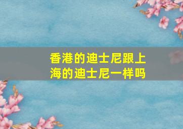 香港的迪士尼跟上海的迪士尼一样吗