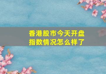 香港股市今天开盘指数情况怎么样了