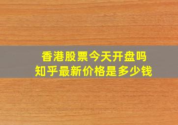 香港股票今天开盘吗知乎最新价格是多少钱