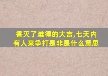 香灭了难得的大吉,七天内有人来争打是非是什么意思