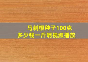 马刺根种子100克多少钱一斤呢视频播放