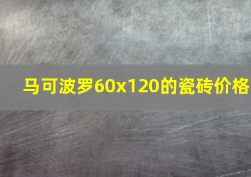 马可波罗60x120的瓷砖价格