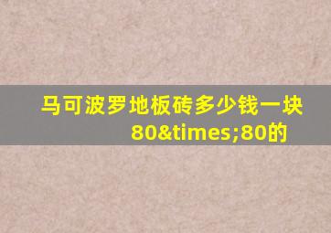 马可波罗地板砖多少钱一块80×80的