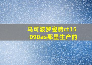 马可波罗瓷砖ct15090as那里生产的