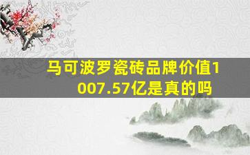 马可波罗瓷砖品牌价值1007.57亿是真的吗