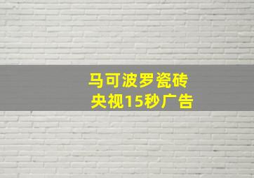 马可波罗瓷砖央视15秒广告