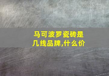 马可波罗瓷砖是几线品牌,什么价