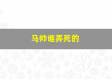 马帅谁弄死的