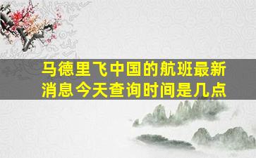 马德里飞中国的航班最新消息今天查询时间是几点