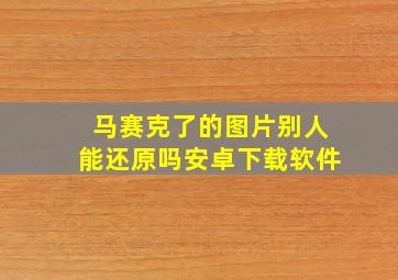 马赛克了的图片别人能还原吗安卓下载软件