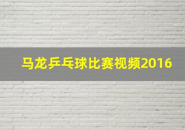 马龙乒乓球比赛视频2016