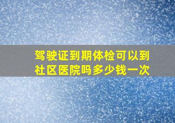 驾驶证到期体检可以到社区医院吗多少钱一次