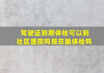 驾驶证到期体检可以到社区医院吗现在能体检吗