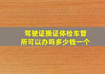 驾驶证换证体检车管所可以办吗多少钱一个