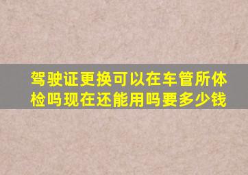 驾驶证更换可以在车管所体检吗现在还能用吗要多少钱