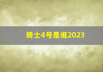 骑士4号是谁2023