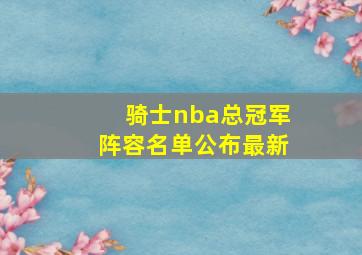 骑士nba总冠军阵容名单公布最新