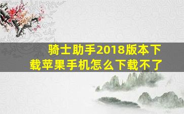 骑士助手2018版本下载苹果手机怎么下载不了