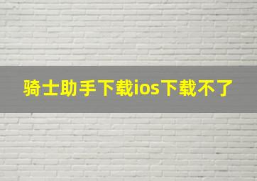 骑士助手下载ios下载不了