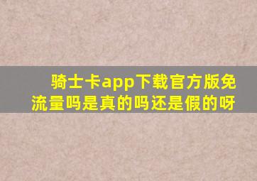 骑士卡app下载官方版免流量吗是真的吗还是假的呀