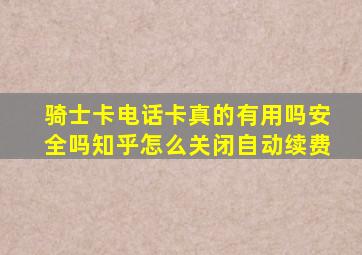 骑士卡电话卡真的有用吗安全吗知乎怎么关闭自动续费