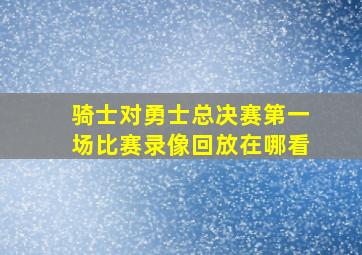 骑士对勇士总决赛第一场比赛录像回放在哪看