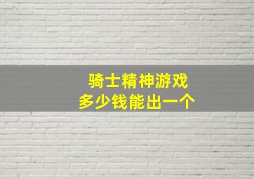 骑士精神游戏多少钱能出一个