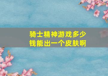 骑士精神游戏多少钱能出一个皮肤啊