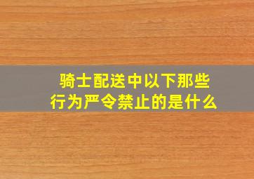 骑士配送中以下那些行为严令禁止的是什么