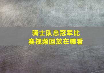 骑士队总冠军比赛视频回放在哪看