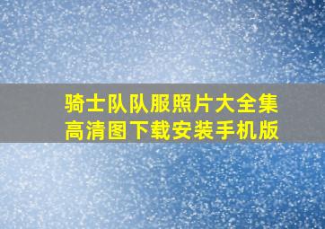 骑士队队服照片大全集高清图下载安装手机版