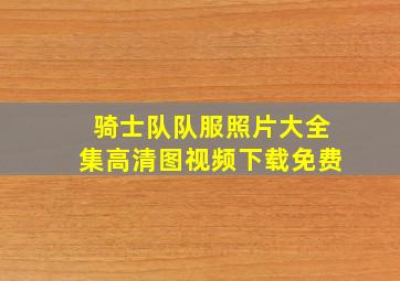 骑士队队服照片大全集高清图视频下载免费