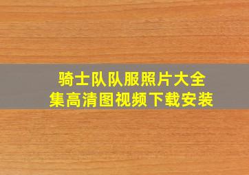 骑士队队服照片大全集高清图视频下载安装