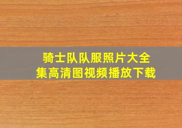 骑士队队服照片大全集高清图视频播放下载