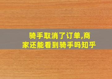 骑手取消了订单,商家还能看到骑手吗知乎